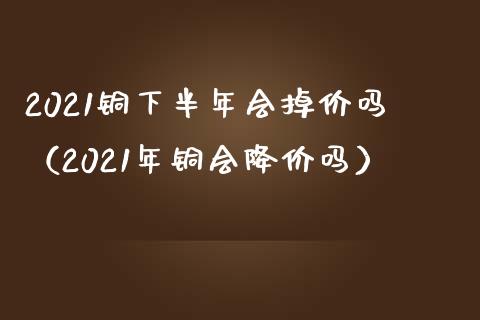 2021铜下半年会掉价吗(2021年铜会降价吗)_纳指直播_第1张_期货投资网 2021铜下半年会掉价吗(2021年铜会降价吗)_https://www.cqckcrrc.com_纳指直播_第1张