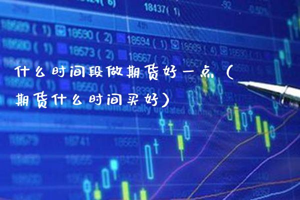 什么时间段做期货好一点（期货什么时间买好）_https://www.cqckcrrc.com_基金理财_第1张