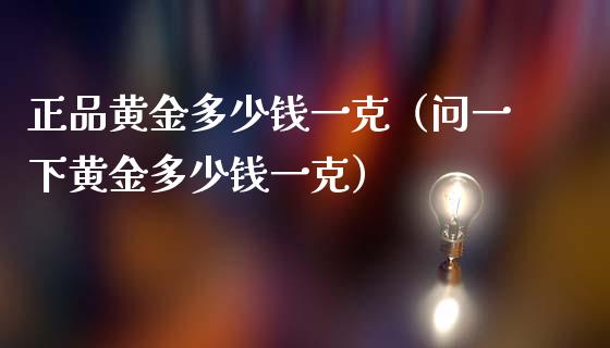 正品黄金多少钱一克（问一下黄金多少钱一克）_https://www.cqckcrrc.com_纳指直播_第1张
