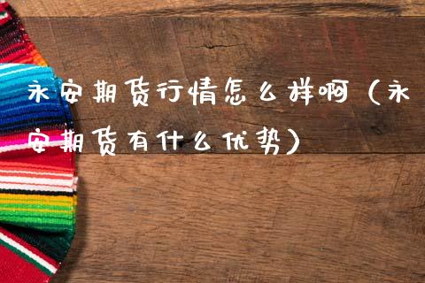 永安期货行情怎么样啊（永安期货有什么优势）_https://www.cqckcrrc.com_期货品种_第1张