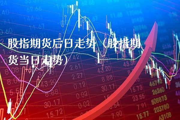 股指期货后日走势（股指期货当日走势）_https://www.cqckcrrc.com_纳指直播_第1张