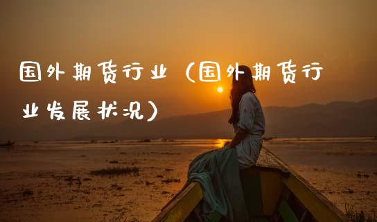 国外期货行业(国外期货行业发展状况)_期货理财_第1张_期货投资网 国外期货行业(国外期货行业发展状况)_https://www.cqckcrrc.com_期货理财_第1张
