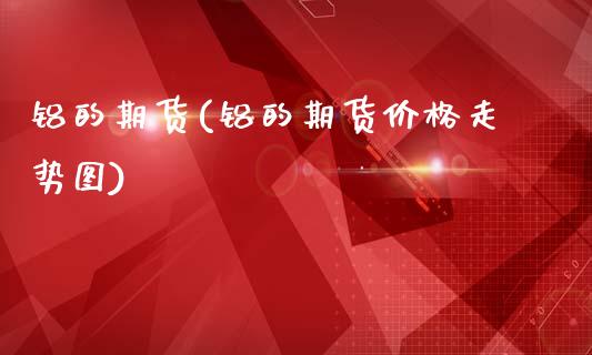 铝的期货(铝的期货价格走势图)_道指直播_第1张_期货投资网 铝的期货(铝的期货价格走势图)_https://www.cqckcrrc.com_道指直播_第1张