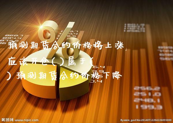 预测期货合约价格将上涨,应该开仓( ),属于( ) 预测期货合约价格下降_https://www.cqckcrrc.com_恒生指数_第1张