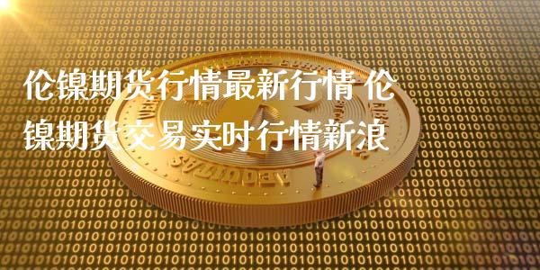 伦镍期货行情最新行情 伦镍期货交易实时行情新浪_纳指直播_第1张_期货投资网 伦镍期货行情最新行情 伦镍期货交易实时行情新浪_https://www.cqckcrrc.com_纳指直播_第1张