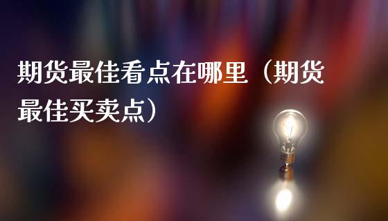 期货最佳看点在哪里(期货最佳买卖点)_内盘期货_第1张_期货投资网 期货最佳看点在哪里(期货最佳买卖点)_https://www.cqckcrrc.com_内盘期货_第1张