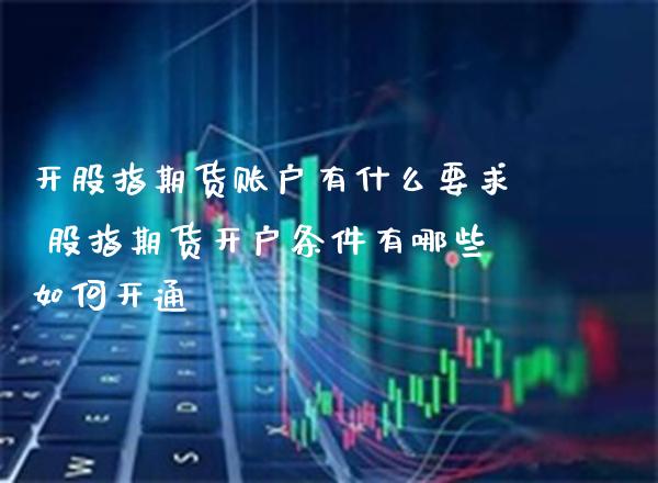 开股指期货账户有什么要求 股指期货开户条件有哪些如何开通_原油期货_第1张_期货投资网 开股指期货账户有什么要求 股指期货开户条件有哪些如何开通_https://www.cqckcrrc.com_原油期货_第1张