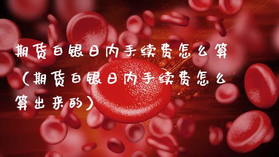 期货白银日内手续费怎么算（期货白银日内手续费怎么算出来的）_https://www.cqckcrrc.com_期货知识_第1张