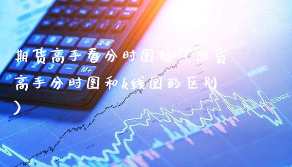 期货高手看分时图好(期货高手分时图和k线图的区别)_道指直播_第1张_期货投资网 期货高手看分时图好(期货高手分时图和k线图的区别)_https://www.cqckcrrc.com_道指直播_第1张
