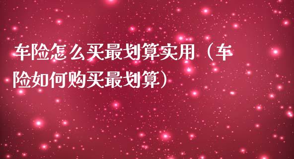 车险怎么买最划算实用（车险如何购买最划算）_https://www.cqckcrrc.com_原油期货_第1张