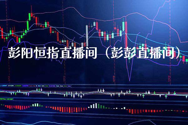 彭阳恒指直播间（彭彭直播间）_https://www.cqckcrrc.com_恒生指数_第1张