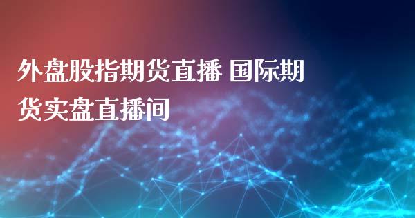 外盘股指期货直播 国际期货实盘直播间_原油期货_第1张_期货投资网 外盘股指期货直播 国际期货实盘直播间_https://www.cqckcrrc.com_原油期货_第1张