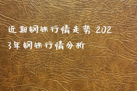 近期钢铁行情走势 2023年钢铁行情分析_https://www.cqckcrrc.com_原油期货_第1张