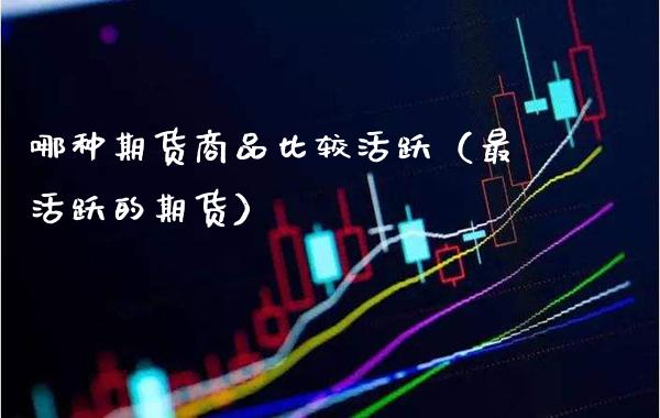 哪种期货商品比较活跃(最活跃的期货)_原油期货_第1张_期货投资网 哪种期货商品比较活跃(最活跃的期货)_https://www.cqckcrrc.com_原油期货_第1张