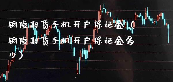 铜陵期货手机开户保证金（铜陵期货手机开户保证金多少）_https://www.cqckcrrc.com_道指直播_第1张