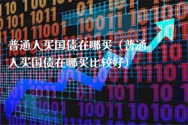普通人买国债在哪买（普通人买国债在哪买比较好）_https://www.cqckcrrc.com_恒生指数_第1张