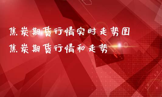 焦炭期货行情实时走势图 焦炭期货行情和走势_https://www.cqckcrrc.com_纳指直播_第1张