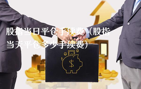 股指当日平仓手续费（股指当天平仓多少手续费）_https://www.cqckcrrc.com_恒生指数_第1张