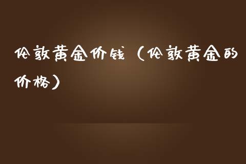 伦敦黄金价钱(伦敦黄金的价格)_黄金期货_第1张_期货投资网 伦敦黄金价钱(伦敦黄金的价格)_https://www.cqckcrrc.com_黄金期货_第1张