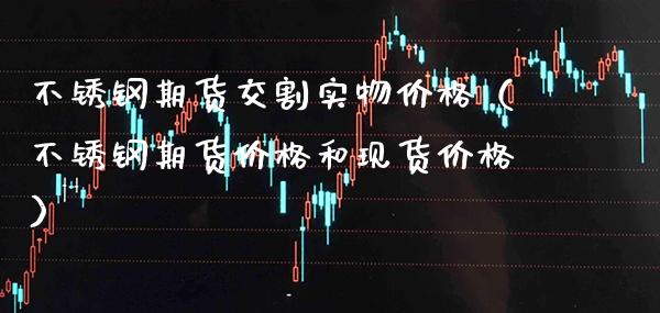 不锈钢期货交割实物价格（不锈钢期货价格和现货价格）_https://www.cqckcrrc.com_原油期货_第1张