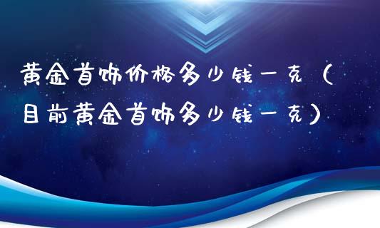 黄金首饰价格多少钱一克(目前黄金首饰多少钱一克)_原油期货_第1张_期货投资网 黄金首饰价格多少钱一克(目前黄金首饰多少钱一克)_https://www.cqckcrrc.com_原油期货_第1张