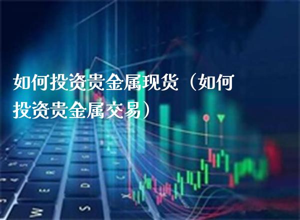 如何投资贵金属现货（如何投资贵金属交易）_https://www.cqckcrrc.com_道指直播_第1张