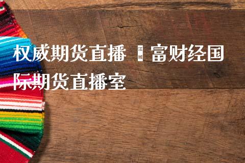 权威期货直播 鑫富财经国际期货直播室_https://www.cqckcrrc.com_黄金期货_第1张