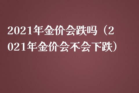 2021年金价会跌吗(2021年金价会不会下跌)_黄金期货_第1张_期货投资网 2021年金价会跌吗(2021年金价会不会下跌)_https://www.cqckcrrc.com_黄金期货_第1张