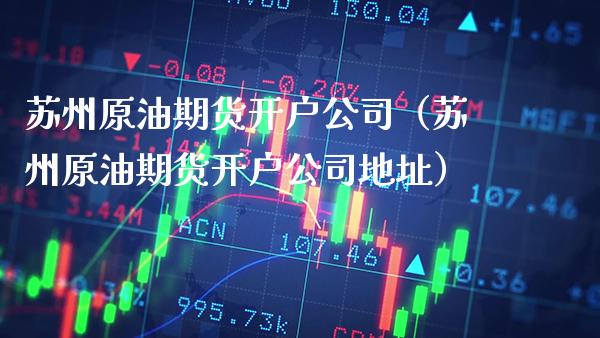 苏州原油期货开户公司（苏州原油期货开户公司地址）_https://www.cqckcrrc.com_期货理财_第1张