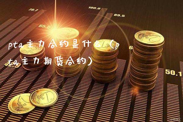 pta主力合约是什么（pta主力期货合约）_https://www.cqckcrrc.com_黄金期货_第1张