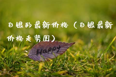 白银的最新价格(白银最新价格走势图)_黄金期货_第1张_期货投资网 白银的最新价格(白银最新价格走势图)_https://www.cqckcrrc.com_黄金期货_第1张