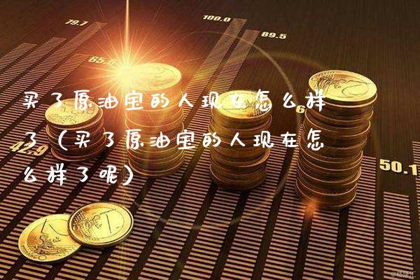 买了原油宝的人现在怎么样了（买了原油宝的人现在怎么样了呢）_https://www.cqckcrrc.com_原油期货_第1张
