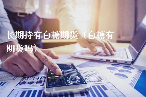 长期持有白糖期货(白糖有期货吗)_国际期货_第1张_期货投资网 长期持有白糖期货(白糖有期货吗)_https://www.cqckcrrc.com_国际期货_第1张