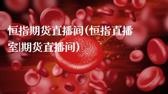恒指期货直播间(恒指直播室|期货直播间)_https://www.cqckcrrc.com_原油期货_第1张