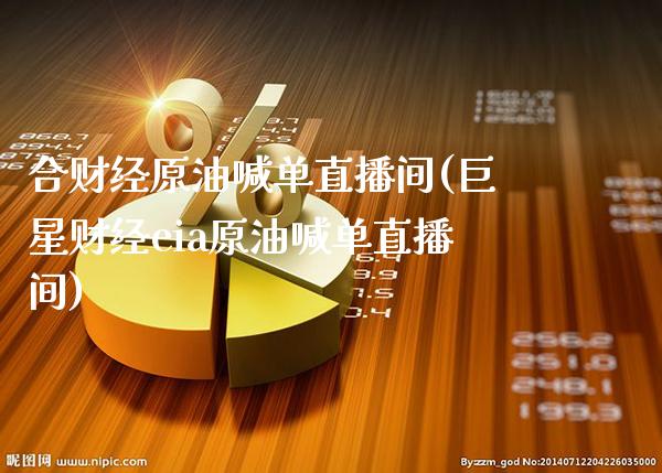 合财经原油喊单直播间(巨星财经eia原油喊单直播间)_https://www.cqckcrrc.com_原油期货_第1张