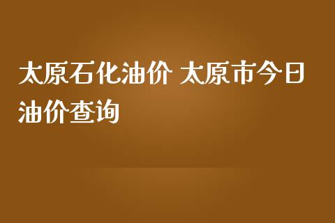 太原石化油价 太原市今日油价查询_原油期货_第1张_期货投资网 太原石化油价 太原市今日油价查询_https://www.cqckcrrc.com_原油期货_第1张