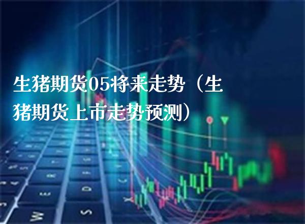 生猪期货05将来走势(生猪期货上市走势预测)_期货行情_第1张_期货投资网 生猪期货05将来走势(生猪期货上市走势预测)_https://www.cqckcrrc.com_期货行情_第1张