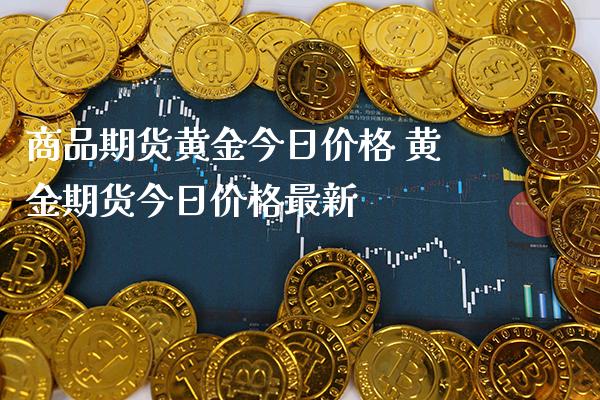 商品期货黄金今日价格 黄金期货今日价格最新_https://www.cqckcrrc.com_黄金期货_第1张
