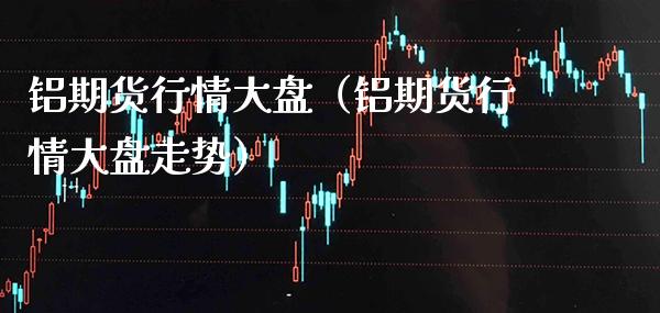 铝期货行情大盘(铝期货行情大盘走势)_原油期货_第1张_期货投资网 铝期货行情大盘(铝期货行情大盘走势)_https://www.cqckcrrc.com_原油期货_第1张