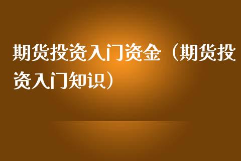 期货投资入门资金（期货投资入门知识）_https://www.cqckcrrc.com_股票理财_第1张