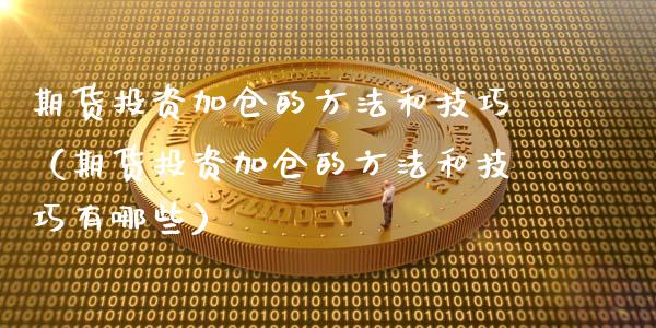 期货投资加仓的方法和技巧（期货投资加仓的方法和技巧有哪些）_https://www.cqckcrrc.com_道指直播_第1张
