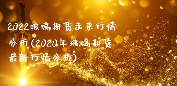 2022玻璃期货未来行情分析(2020年玻璃期货最新行情分析)_原油期货_第1张_期货投资网 2022玻璃期货未来行情分析(2020年玻璃期货最新行情分析)_https://www.cqckcrrc.com_原油期货_第1张