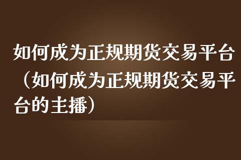 如何成为正规期货交易平台(如何成为正规期货交易平台的主播)_恒生指数_第1张_期货投资网 如何成为正规期货交易平台(如何成为正规期货交易平台的主播)_https://www.cqckcrrc.com_恒生指数_第1张