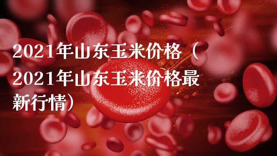 2021年山东玉米价格(2021年山东玉米价格最新行情)_原油期货_第1张_期货投资网 2021年山东玉米价格(2021年山东玉米价格最新行情)_https://www.cqckcrrc.com_原油期货_第1张