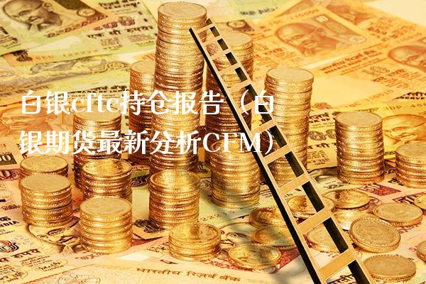 白银cftc持仓报告（白银期货最新分析CFM）_https://www.cqckcrrc.com_黄金期货_第1张