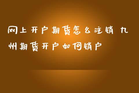 网上开户期货怎么注销 九州期货开户如何销户_纳指直播_第1张_期货投资网 网上开户期货怎么注销 九州期货开户如何销户_https://www.cqckcrrc.com_纳指直播_第1张