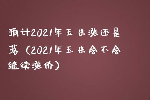 预计2021年玉米涨还是落(2021年玉米会不会继续涨价)_道指直播_第1张_期货投资网 预计2021年玉米涨还是落(2021年玉米会不会继续涨价)_https://www.cqckcrrc.com_道指直播_第1张