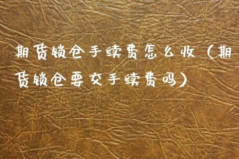 期货锁仓手续费怎么收(期货锁仓要交手续费吗)_纳指直播_第1张_期货投资网 期货锁仓手续费怎么收(期货锁仓要交手续费吗)_https://www.cqckcrrc.com_纳指直播_第1张