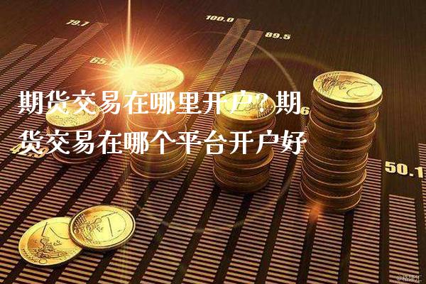 期货交易在哪里开户? 期货交易在哪个平台开户好_https://www.cqckcrrc.com_黄金期货_第1张