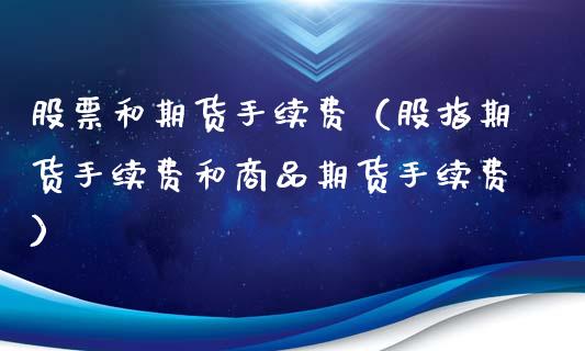 股票和期货手续费（股指期货手续费和商品期货手续费）_https://www.cqckcrrc.com_道指直播_第1张